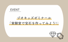 【参加者募集！】ジオキッズゼミナール「実験室で宝石を作ってみよう!」（10/21）に関するページ